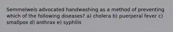 Semmelweis advocated handwashing as a method of preventing which of the following diseases? a) cholera b) puerperal fever c) smallpox d) anthrax e) syphilis