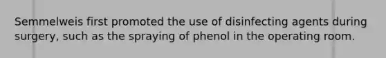 Semmelweis first promoted the use of disinfecting agents during surgery, such as the spraying of phenol in the operating room.