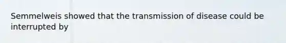 Semmelweis showed that the transmission of disease could be interrupted by