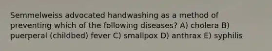 Semmelweiss advocated handwashing as a method of preventing which of the following diseases? A) cholera B) puerperal (childbed) fever C) smallpox D) anthrax E) syphilis