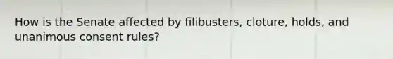 How is the Senate affected by filibusters, cloture, holds, and unanimous consent rules?