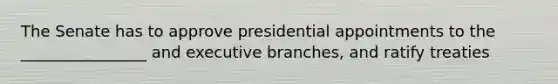 The Senate has to approve presidential appointments to the ________________ and executive branches, and ratify treaties