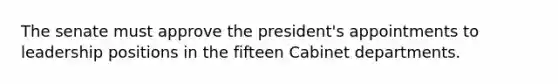 The senate must approve the president's appointments to leadership positions in the fifteen Cabinet departments.