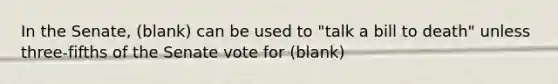 In the Senate, (blank) can be used to "talk a bill to death" unless three-fifths of the Senate vote for (blank)