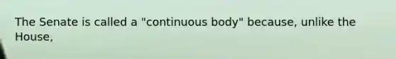 The Senate is called a "continuous body" because, unlike the House,