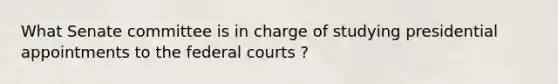 What Senate committee is in charge of studying presidential appointments to the federal courts ?