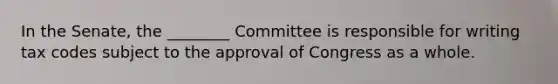 In the Senate, the ________ Committee is responsible for writing tax codes subject to the approval of Congress as a whole.