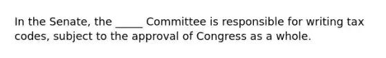 In the Senate, the _____ Committee is responsible for writing tax codes, subject to the approval of Congress as a whole.