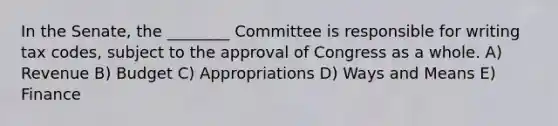 In the Senate, the ________ Committee is responsible for writing tax codes, subject to the approval of Congress as a whole. A) Revenue B) Budget C) Appropriations D) Ways and Means E) Finance