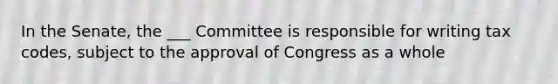 In the Senate, the ___ Committee is responsible for writing tax codes, subject to the approval of Congress as a whole