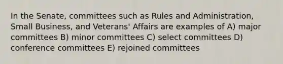 In the Senate, committees such as Rules and Administration, Small Business, and Veterans' Affairs are examples of A) major committees B) minor committees C) select committees D) conference committees E) rejoined committees