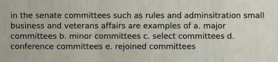 in the senate committees such as rules and adminsitration small business and veterans affairs are examples of a. major committees b. minor committees c. select committees d. conference committees e. rejoined committees