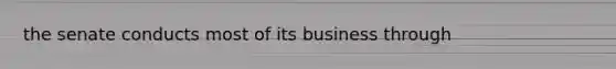 the senate conducts most of its business through