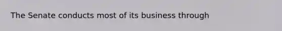 The Senate conducts most of its business through