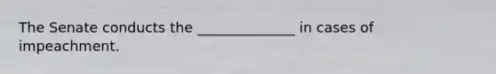 The Senate conducts the ______________ in cases of impeachment.