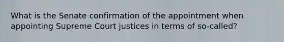 What is the Senate confirmation of the appointment when appointing Supreme Court justices in terms of so-called?