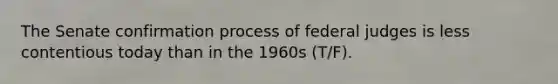 The Senate confirmation process of federal judges is less contentious today than in the 1960s (T/F).