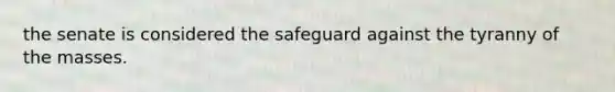 the senate is considered the safeguard against the tyranny of the masses.