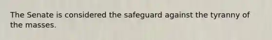 The Senate is considered the safeguard against the tyranny of the masses.