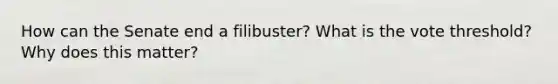 How can the Senate end a filibuster? What is the vote threshold? Why does this matter?