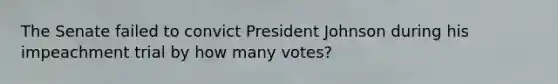 The Senate failed to convict President Johnson during his impeachment trial by how many votes?