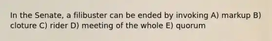 In the Senate, a filibuster can be ended by invoking A) markup B) cloture C) rider D) meeting of the whole E) quorum