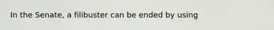 In the Senate, a filibuster can be ended by using