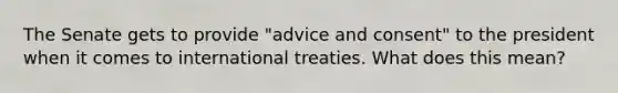 The Senate gets to provide "advice and consent" to the president when it comes to international treaties. What does this mean?