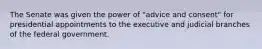 The Senate was given the power of "advice and consent" for presidential appointments to the executive and judicial branches of the federal government.