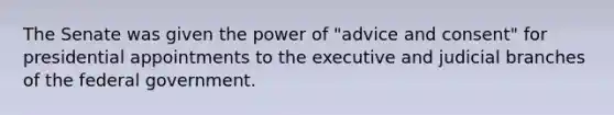 The Senate was given the power of "advice and consent" for presidential appointments to the executive and judicial branches of the federal government.