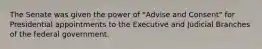 The Senate was given the power of "Advise and Consent" for Presidential appointments to the Executive and Judicial Branches of the federal government.