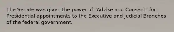 The Senate was given the power of "Advise and Consent" for Presidential appointments to the Executive and Judicial Branches of the federal government.