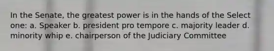 In the Senate, the greatest power is in the hands of the Select one: a. Speaker b. president pro tempore c. majority leader d. minority whip e. chairperson of the Judiciary Committee