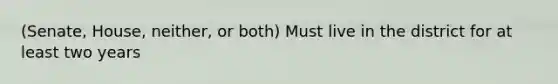 (Senate, House, neither, or both) Must live in the district for at least two years