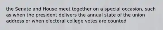 the Senate and House meet together on a special occasion, such as when the president delivers the annual state of the union address or when electoral college votes are counted