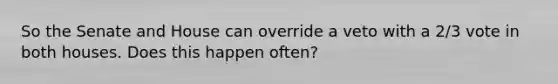 So the Senate and House can override a veto with a 2/3 vote in both houses. Does this happen often?