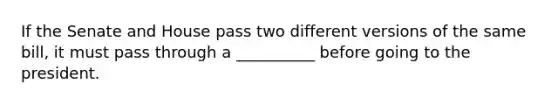 If the Senate and House pass two different versions of the same bill, it must pass through a __________ before going to the president.