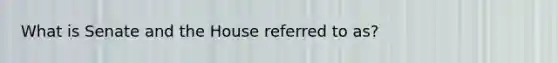 What is Senate and the House referred to as?