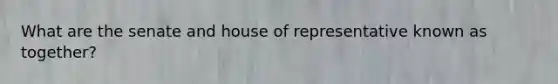 What are the senate and house of representative known as together?