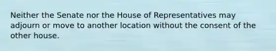 Neither the Senate nor the House of Representatives may adjourn or move to another location without the consent of the other house.