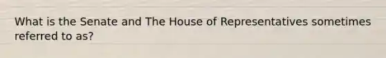 What is the Senate and The House of Representatives sometimes referred to as?