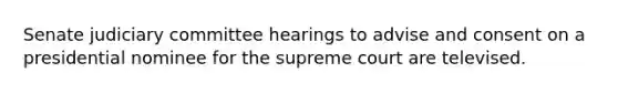 Senate judiciary committee hearings to advise and consent on a presidential nominee for the supreme court are televised.