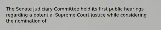 The Senate Judiciary Committee held its first public hearings regarding a potential Supreme Court justice while considering the nomination of