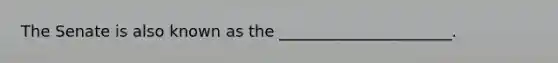 The Senate is also known as the ______________________.