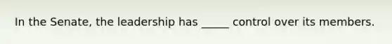 In the Senate, the leadership has _____ control over its members.