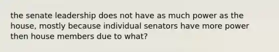 the senate leadership does not have as much power as the house, mostly because individual senators have more power then house members due to what?