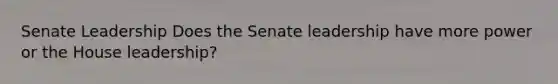 Senate Leadership Does the Senate leadership have more power or the House leadership?