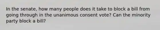 In the senate, how many people does it take to block a bill from going through in the unanimous consent vote? Can the minority party block a bill?