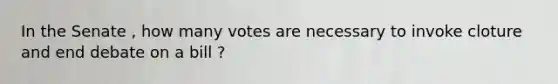 In the Senate , how many votes are necessary to invoke cloture and end debate on a bill ?