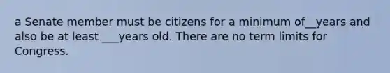 a Senate member must be citizens for a minimum of__years and also be at least ___years old. There are no term limits for Congress.